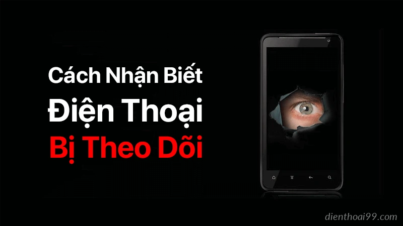 Cách nhận biết điện thoại bạn có bị theo dõi hay không?