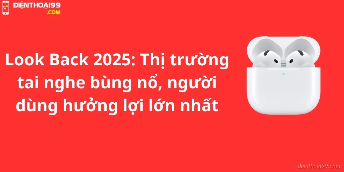 Look Back 2025: Thị trường tai nghe bùng nổ, người dùng hưởng lợi lớn nhất
