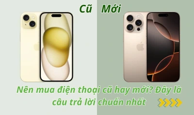 Nên mua điện thoại cũ hay mới? Đây là câu trả lời chuẩn nhất