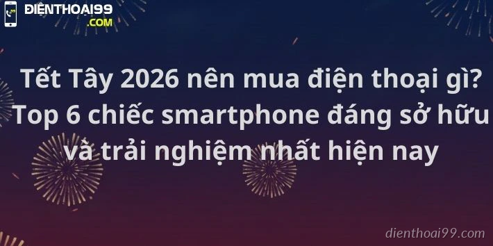Top 6 smartphone đáng mua dịp Tết Tây 2026 tại Điện Thoại 99 Đà Nẵng